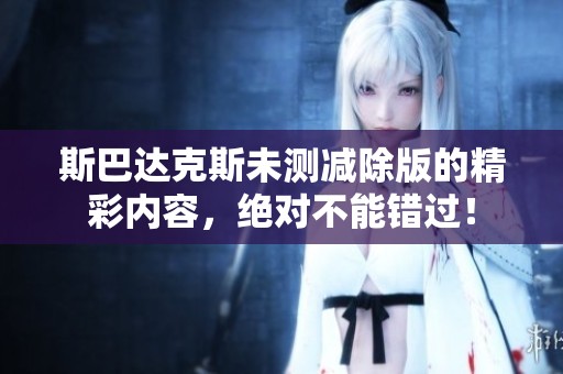 斯巴达克斯未测减除版的精彩内容，绝对不能错过！