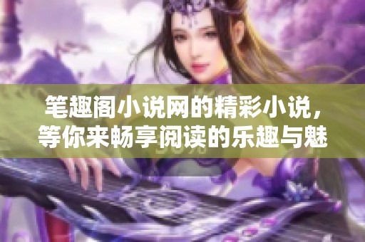 笔趣阁小说网的精彩小说，等你来畅享阅读的乐趣与魅力