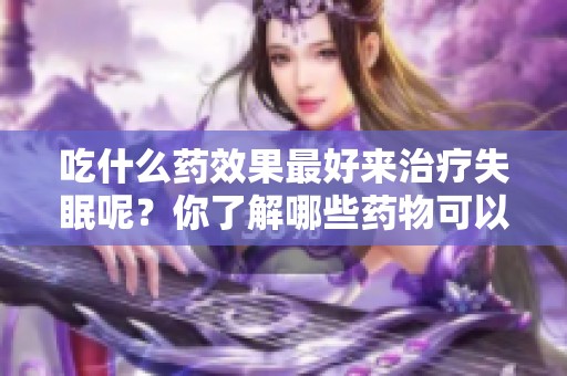 吃什么药效果最好来治疗失眠呢？你了解哪些药物可以缓解失眠呢？