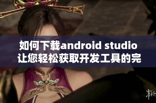 如何下载android studio 让您轻松获取开发工具的完美选择