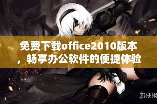 免费下载office2010版本，畅享办公软件的便捷体验