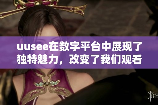 uusee在数字平台中展现了独特魅力，改变了我们观看内容的方式