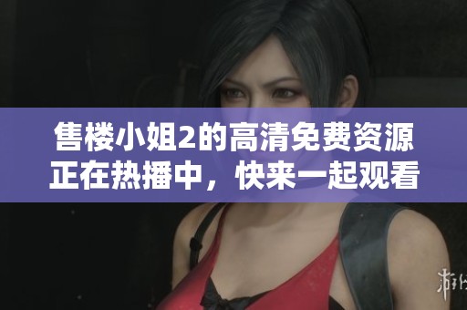 售楼小姐2的高清免费资源正在热播中，快来一起观看吧！