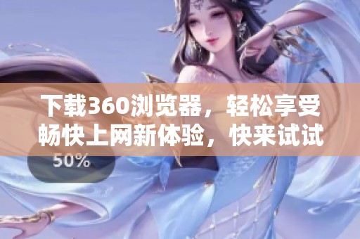 下载360浏览器，轻松享受畅快上网新体验，快来试试吧