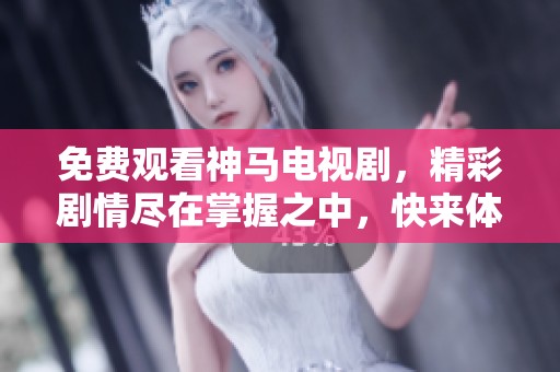 免费观看神马电视剧，精彩剧情尽在掌握之中，快来体验吧！