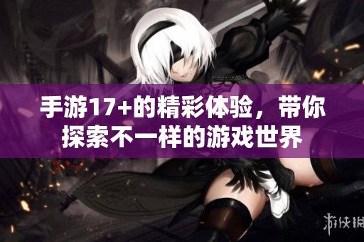 手游17+的精彩体验，带你探索不一样的游戏世界