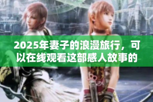 2025年妻子的浪漫旅行，可以在线观看这部感人故事的精彩片段