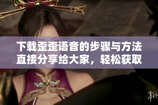 下载歪歪语音的步骤与方法直接分享给大家，轻松获取应用不再难