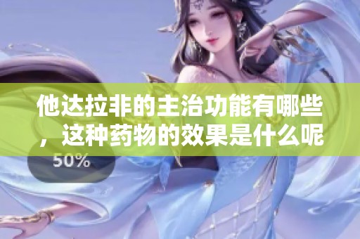他达拉非的主治功能有哪些，这种药物的效果是什么呢
