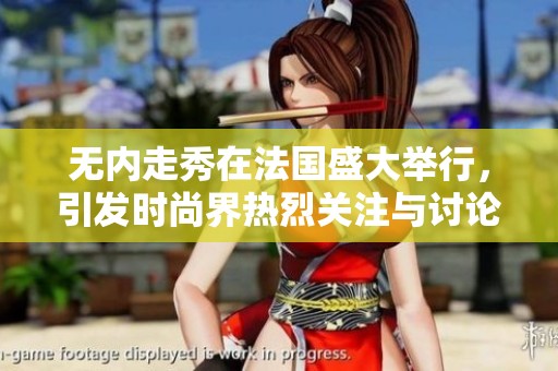 无内走秀在法国盛大举行，引发时尚界热烈关注与讨论