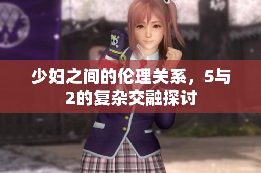 少妇之间的伦理关系，5与2的复杂交融探讨