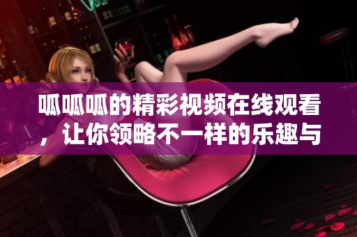 呱呱呱的精彩视频在线观看，让你领略不一样的乐趣与享受