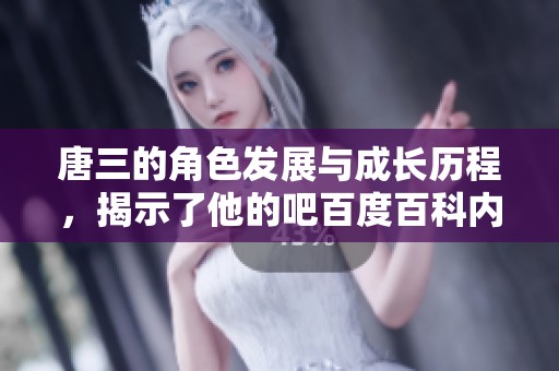 唐三的角色发展与成长历程，揭示了他的吧百度百科内容精彩分析