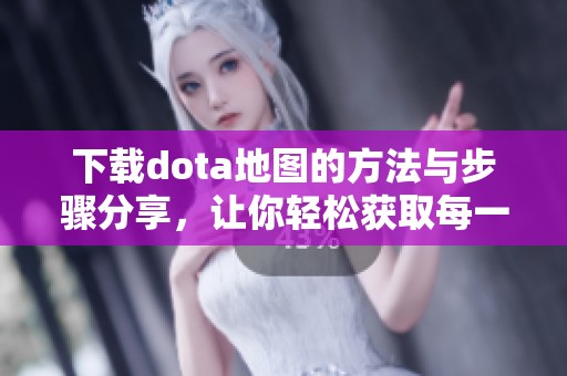下载dota地图的方法与步骤分享，让你轻松获取每一个dota地图文件