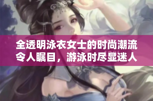 全透明泳衣女士的时尚潮流令人瞩目，游泳时尽显迷人魅力