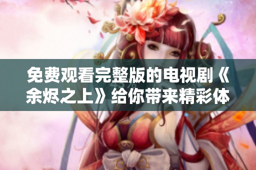 免费观看完整版的电视剧《余烬之上》给你带来精彩体验