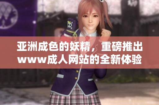 亚洲成色的妖精，重磅推出www**网站的全新体验，让你尽享乐趣