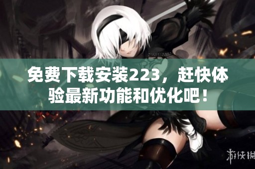 免费下载安装223，赶快体验最新功能和优化吧！