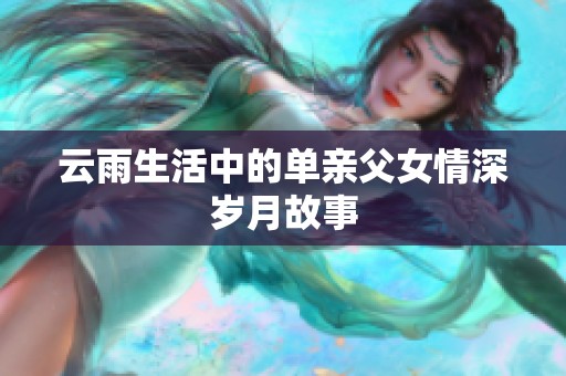 云雨生活中的单亲父女情深岁月故事