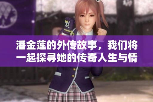 潘金莲的外传故事，我们将一起探寻她的传奇人生与情感纷争