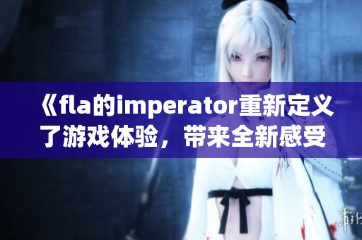 《fla的imperator重新定义了游戏体验，带来全新感受与挑战》