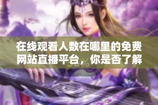 在线观看人数在哪里的免费网站直播平台，你是否了解如何使用这些平台呢