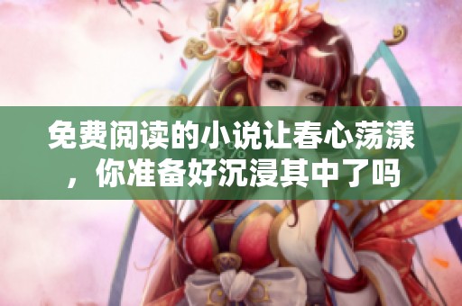 免费阅读的小说让春心荡漾，你准备好沉浸其中了吗
