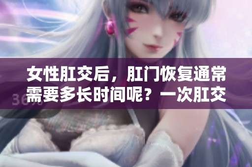 女性肛交后，肛门恢复通常需要多长时间呢？一次肛交对女性的影响有哪些？