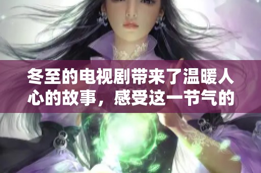 冬至的电视剧带来了温暖人心的故事，感受这一节气的深情寓意