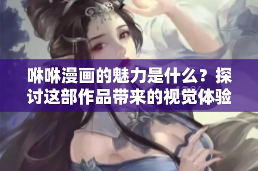 咻咻漫画的魅力是什么？探讨这部作品带来的视觉体验与情感共鸣