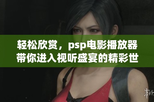 轻松欣赏，psp电影播放器带你进入视听盛宴的精彩世界