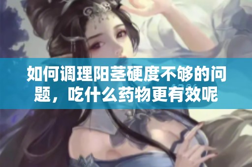 如何调理阳茎硬度不够的问题，吃什么药物更有效呢