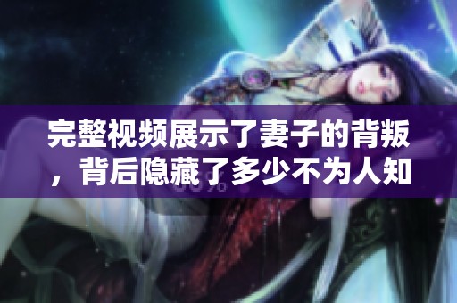 完整视频展示了妻子的背叛，背后隐藏了多少不为人知的秘密呢