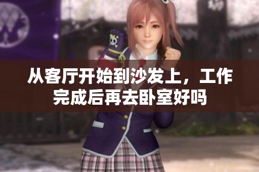 从客厅开始到沙发上，工作完成后再去卧室好吗