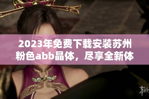2023年免费下载安装苏州粉色abb晶体，尽享全新体验与乐趣
