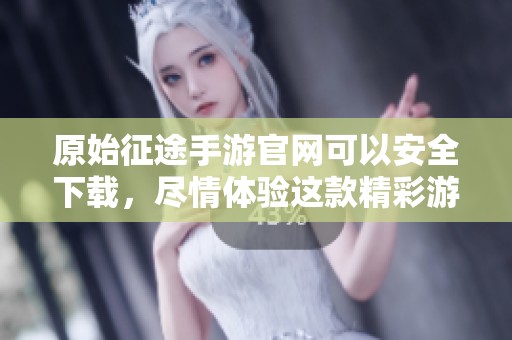 原始征途手游官网可以安全下载，尽情体验这款精彩游戏带来的乐趣