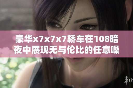 豪华x7x7x7轿车在108暗夜中展现无与伦比的任意噪音体验