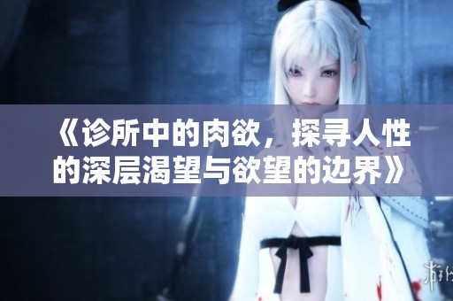 《诊所中的肉欲，探寻人性的深层渴望与欲望的边界》