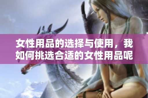 女性用品的选择与使用，我如何挑选合适的女性用品呢