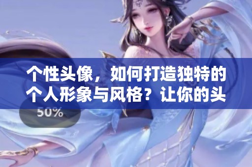 个性头像，如何打造独特的个人形象与风格？让你的头像散发独特魅力。
