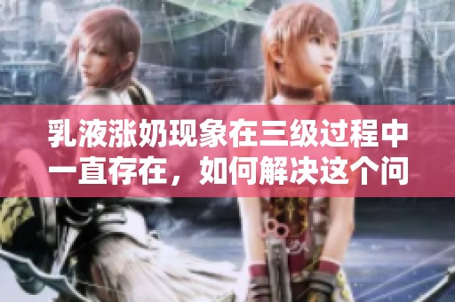 乳液涨奶现象在三级过程中一直存在，如何解决这个问题取得效果呢