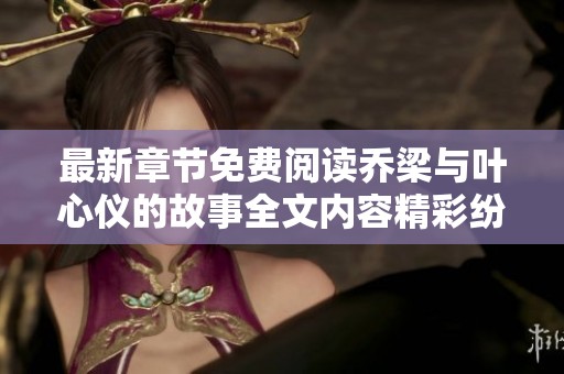 最新章节免费阅读乔梁与叶心仪的故事全文内容精彩纷呈