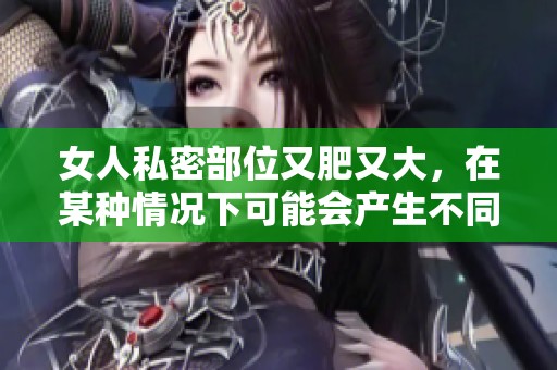 女人私密部位又肥又大，在某种情况下可能会产生不同的影响