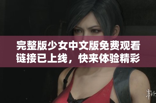 完整版少女中文版免费观看链接已上线，快来体验精彩内容吧