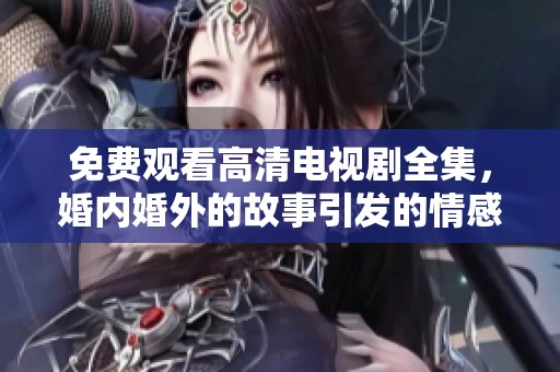 免费观看高清电视剧全集，婚内婚外的故事引发的情感纠葛