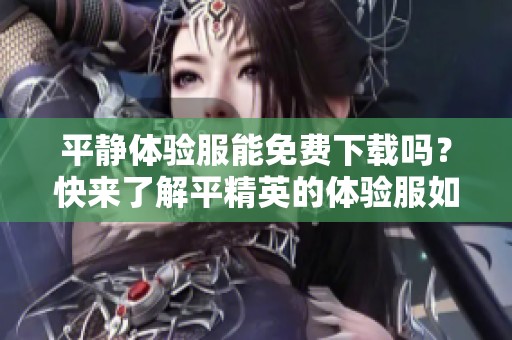 平静体验服能免费下载吗？快来了解平精英的体验服如何获取吧！