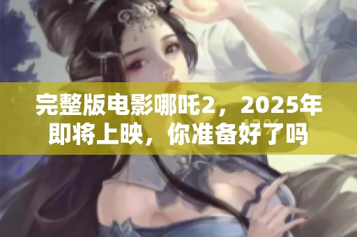 完整版电影哪吒2，2025年即将上映，你准备好了吗