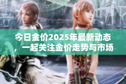 今日金价2025年最新动态，一起关注金价走势与市场变化信息