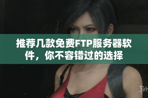 推荐几款免费FTP服务器软件，你不容错过的选择