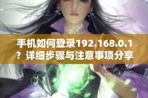 手机如何登录192.168.0.1？详细步骤与注意事项分享